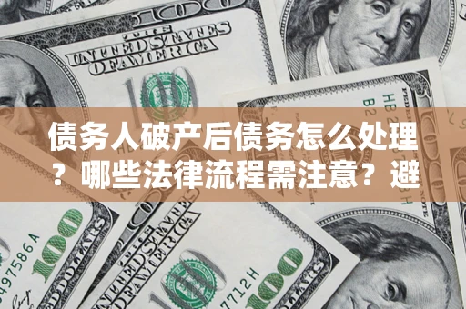 济南债务人破产后债务怎么处理？哪些法律流程需注意？避免踩坑指南