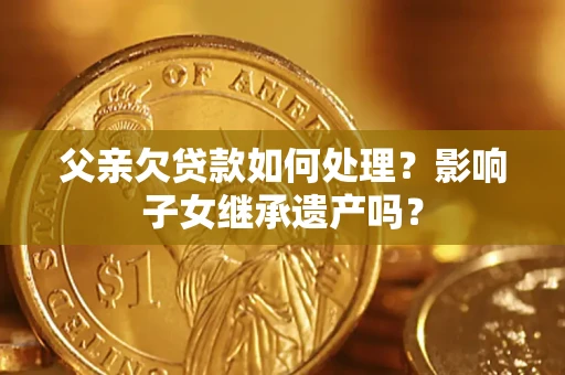 济南父亲欠贷款如何处理?影响子女继承遗产吗? 济南父亲欠贷款如何处理?影响子女继承遗产吗?