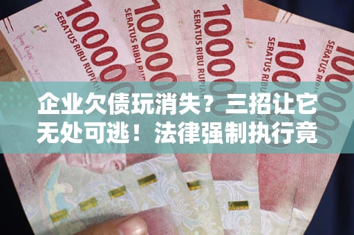 济南企业欠债玩消失？三招让它无处可逃！法律强制执行竟比讨债公司还狠？