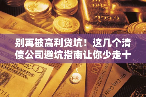 济南别再被高利贷坑！这几个清债公司避坑指南让你少走十年弯路