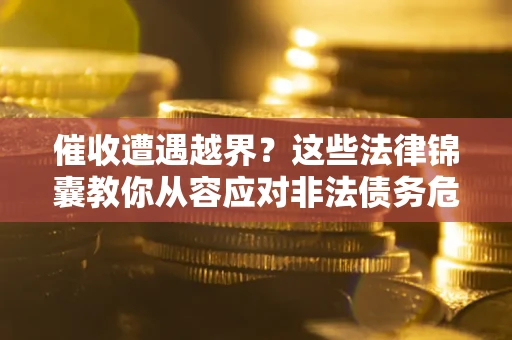 济南催收遭遇越界？这些法律锦囊教你从容应对非法债务危机