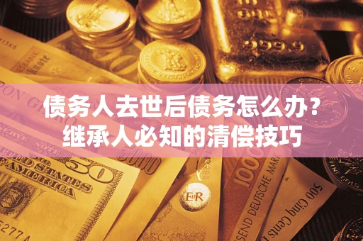 济南债务人去世后债务怎么办？继承人必知的清偿技巧