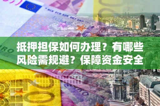 济南抵押担保如何办理？有哪些风险需规避？保障资金安全