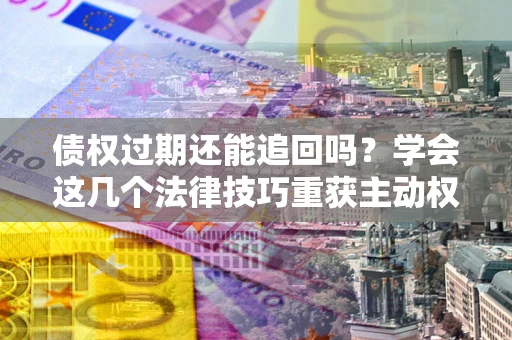 济南债权过期还能追回吗？学会这几个法律技巧重获主动权
