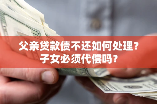 济南父亲贷款债不还如何处理？子女必须代偿吗？