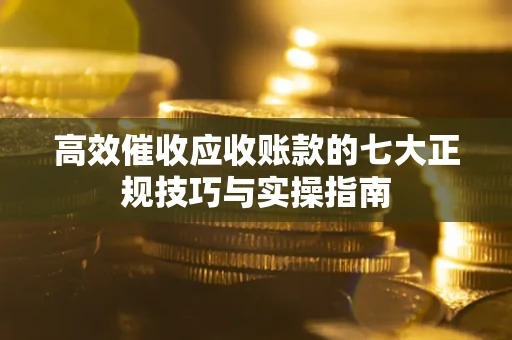 济南高效催收应收账款的七大正规技巧与实操指南