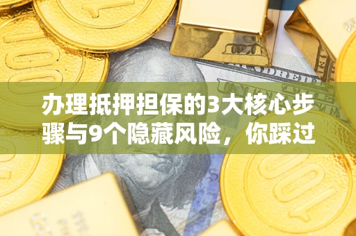 济南办理抵押担保的3大核心步骤与9个隐藏风险，你踩过哪个坑？