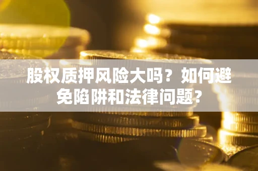 济南股权质押风险大吗？如何避免陷阱和法律问题？