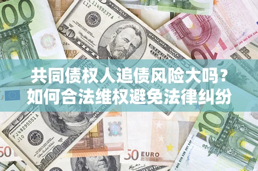 济南共同债权人追债风险大吗?如何合法维权避免法律纠纷? 济南共同债权人追债风险大吗?如何合法维权避免法律纠纷?