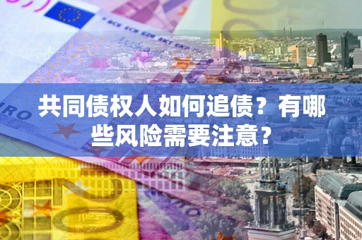 济南共同债权人如何追债？有哪些风险需要注意？