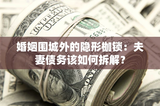 济南婚姻围城外的隐形枷锁：夫妻债务该如何拆解？