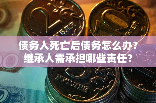 济南债务人死亡后债务怎么办？继承人需承担哪些责任？