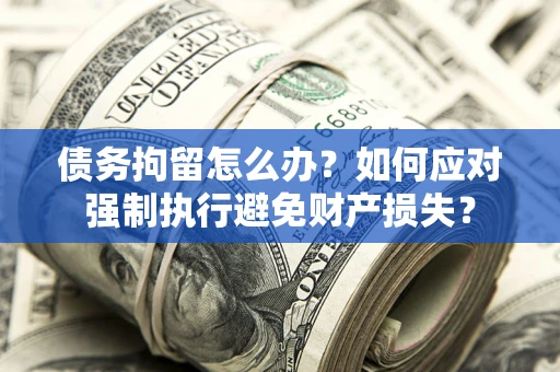 济南债务拘留怎么办？如何应对强制执行避免财产损失？