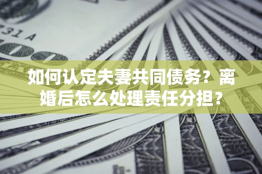济南如何认定夫妻共同债务？离婚后怎么处理责任分担？