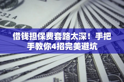 济南借钱担保费套路太深！手把手教你4招完美避坑
