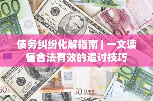 济南债务纠纷化解指南 | 一文读懂合法有效的追讨技巧