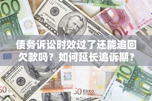 济南债务诉讼时效过了还能追回欠款吗？如何延长追诉期？