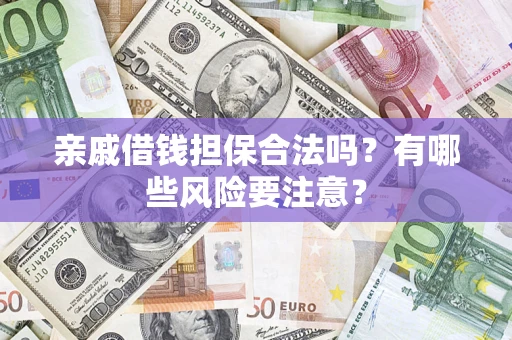 济南亲戚借钱担保合法吗？有哪些风险要注意？