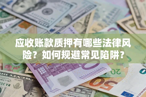济南应收账款质押有哪些法律风险？如何规避常见陷阱？