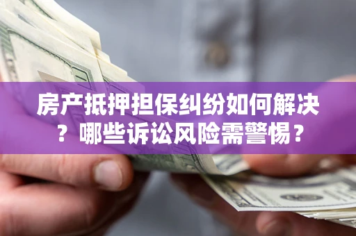 济南房产抵押担保纠纷如何解决？哪些诉讼风险需警惕？