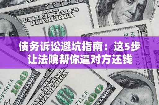 济南债务诉讼避坑指南：这5步让法院帮你逼对方还钱
