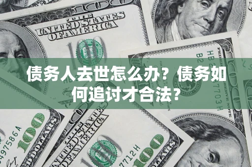 济南债务人去世怎么办？债务如何追讨才合法？