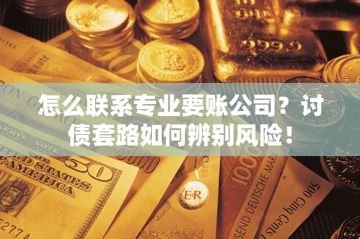 济南怎么联系专业要账公司？讨债套路如何辨别风险！