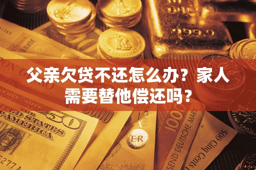 济南父亲欠贷不还怎么办？家人需要替他偿还吗？