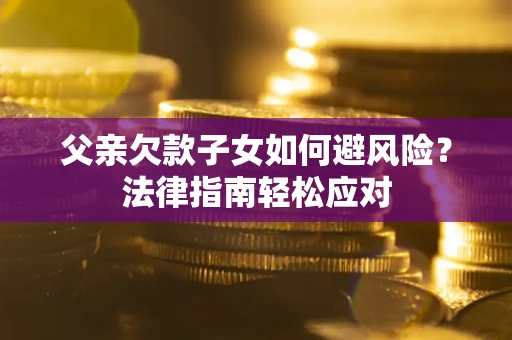济南父亲欠款子女如何避风险？法律指南轻松应对