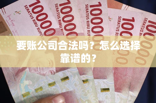 济南要账公司合法吗？怎么选择靠谱的？