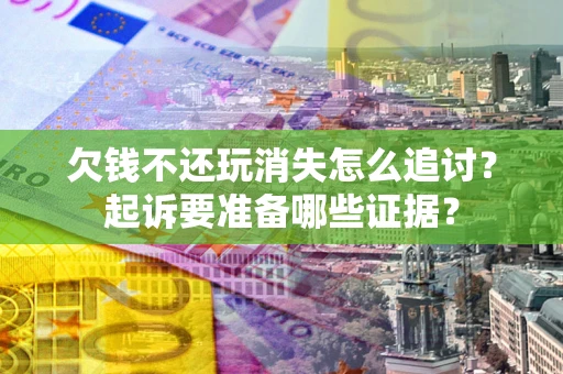 济南欠钱不还玩消失怎么追讨？起诉要准备哪些证据？