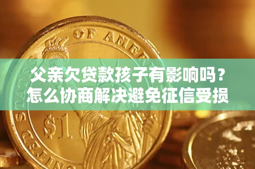 济南父亲欠贷款孩子有影响吗？怎么协商解决避免征信受损？
