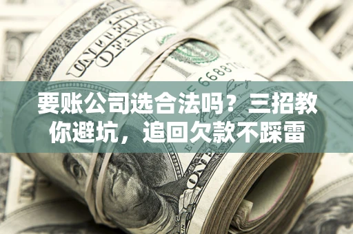 济南要账公司选合法吗？三招教你避坑，追回欠款不踩雷