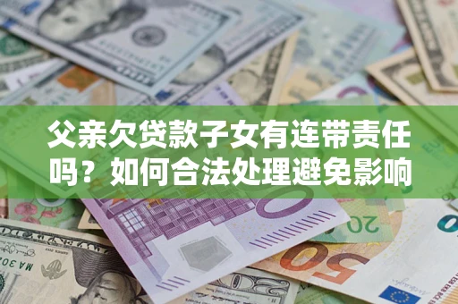 济南父亲欠贷款子女有连带责任吗？如何合法处理避免影响？