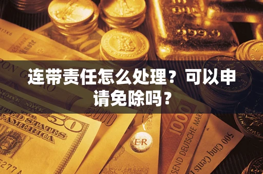 济南连带责任怎么处理？可以申请免除吗？