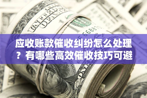 济南应收账款催收纠纷怎么处理？有哪些高效催收技巧可避免坏账？