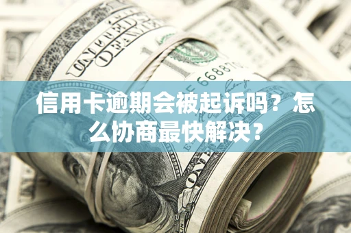 济南信用卡逾期会被起诉吗？怎么协商最快解决？
