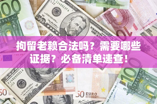 济南拘留老赖合法吗？需要哪些证据？必备清单速查！