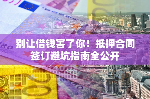 济南别让借钱害了你！抵押合同签订避坑指南全公开