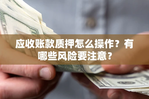 济南应收账款质押怎么操作？有哪些风险要注意？
