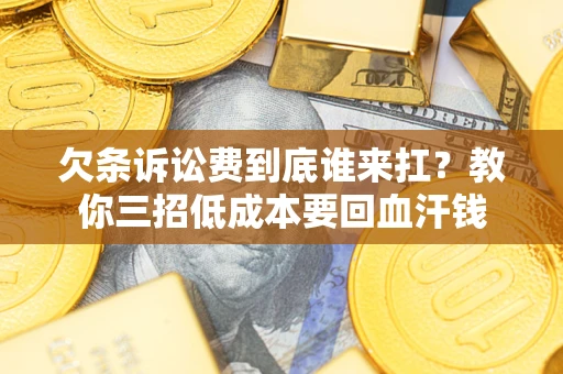 济南欠条诉讼费到底谁来扛？教你三招低成本要回血汗钱