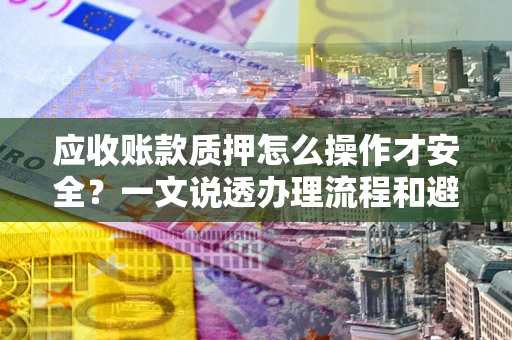 济南应收账款质押怎么操作才安全？一文说透办理流程和避险绝招